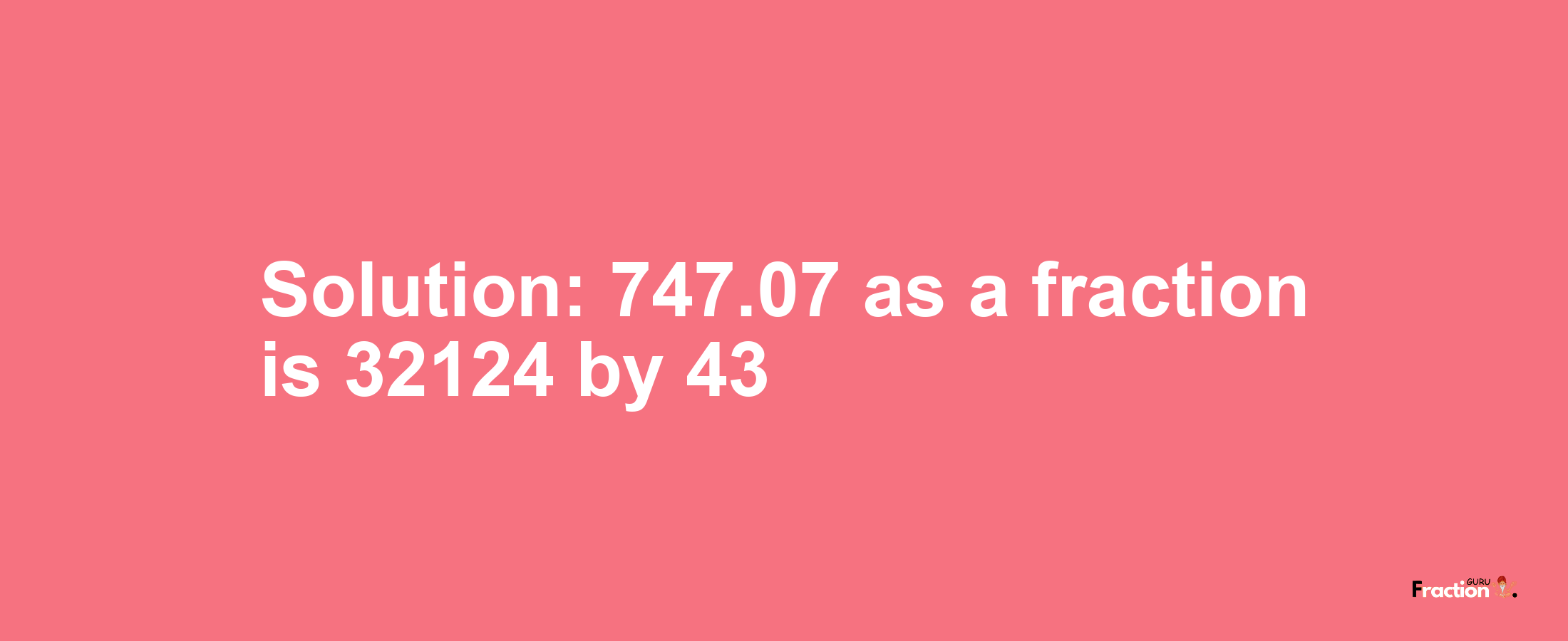 Solution:747.07 as a fraction is 32124/43